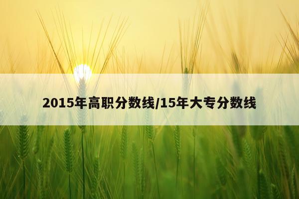 2015年高职分数线/15年大专分数线
