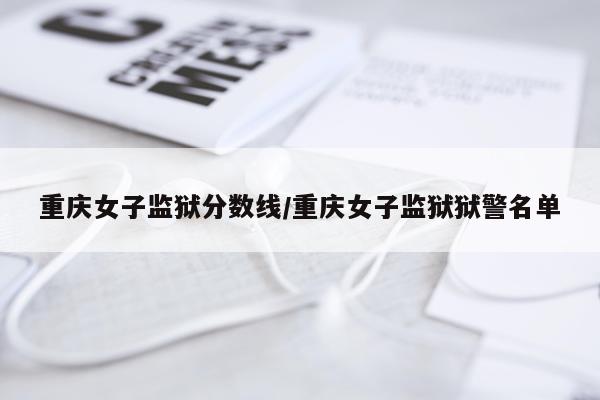 重庆女子监狱分数线/重庆女子监狱狱警名单