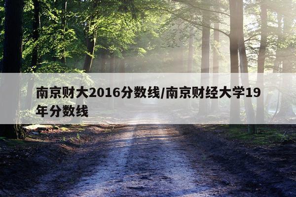 南京财大2016分数线/南京财经大学19年分数线