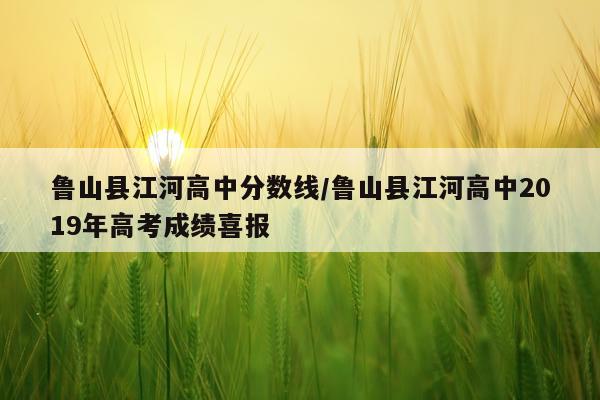 鲁山县江河高中分数线/鲁山县江河高中2019年高考成绩喜报