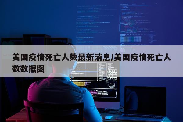 美国疫情死亡人数最新消息/美国疫情死亡人数数据图