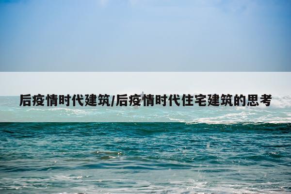 后疫情时代建筑/后疫情时代住宅建筑的思考