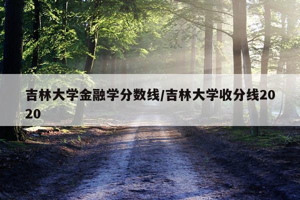 吉林大学金融学分数线/吉林大学收分线2020
