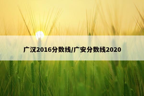 广汉2016分数线/广安分数线2020