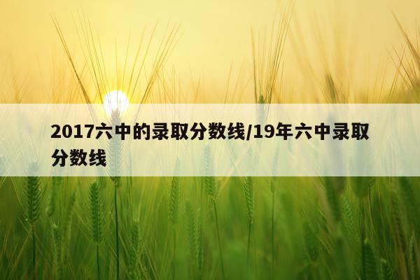 2017六中的录取分数线/19年六中录取分数线