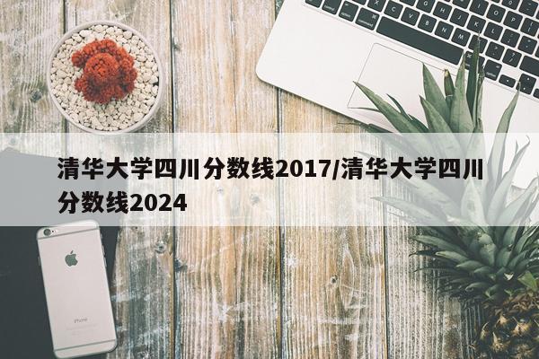 清华大学四川分数线2017/清华大学四川分数线2024