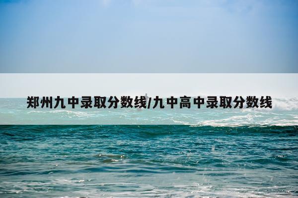 郑州九中录取分数线/九中高中录取分数线