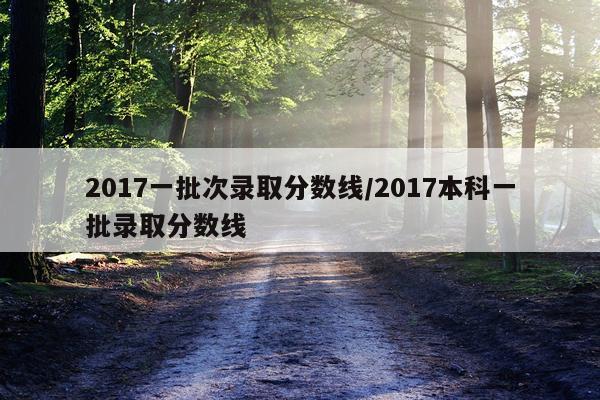 2017一批次录取分数线/2017本科一批录取分数线