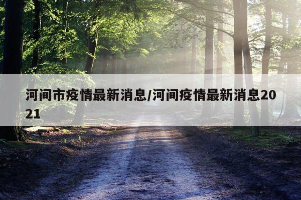 河间市疫情最新消息/河间疫情最新消息2021