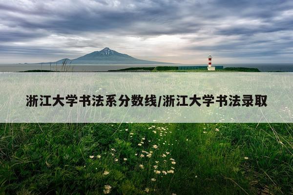 浙江大学书法系分数线/浙江大学书法录取