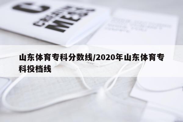 山东体育专科分数线/2020年山东体育专科投档线