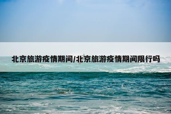 北京旅游疫情期间/北京旅游疫情期间限行吗