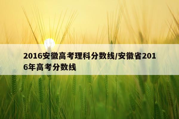 2016安徽高考理科分数线/安徽省2016年高考分数线