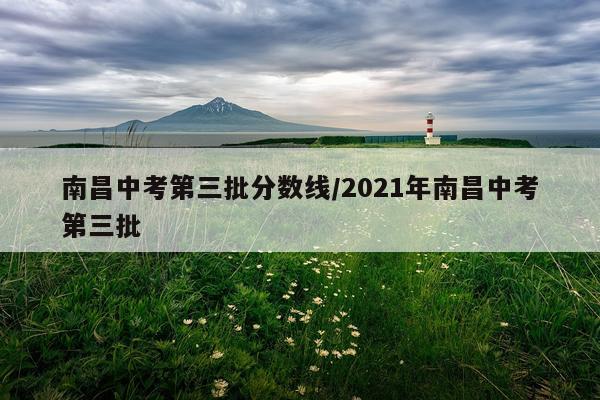 南昌中考第三批分数线/2021年南昌中考第三批