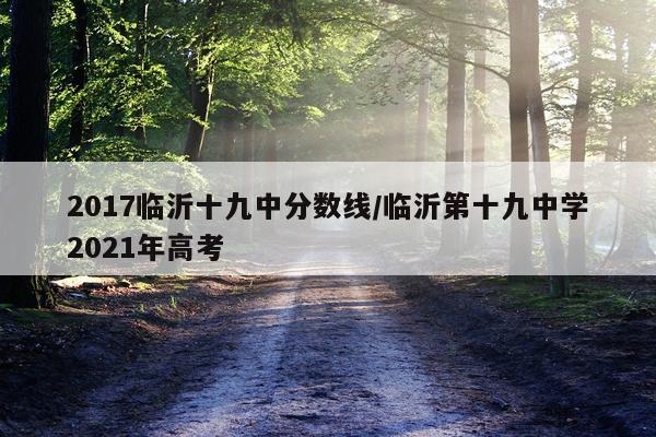 2017临沂十九中分数线/临沂第十九中学2021年高考