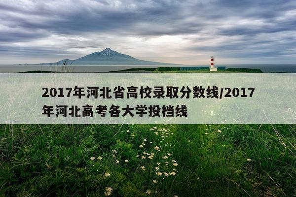 2017年河北省高校录取分数线/2017年河北高考各大学投档线