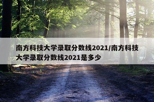 南方科技大学录取分数线2021/南方科技大学录取分数线2021是多少
