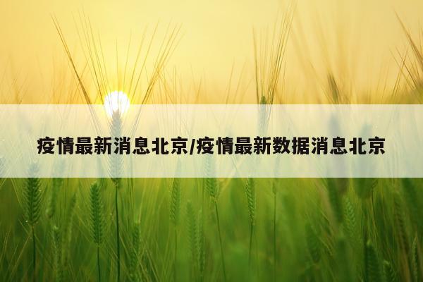疫情最新消息北京/疫情最新数据消息北京