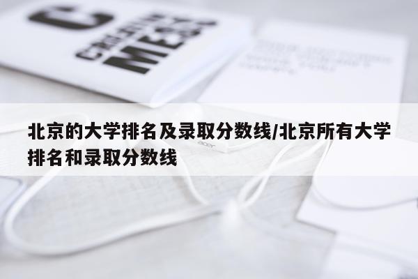 北京的大学排名及录取分数线/北京所有大学排名和录取分数线