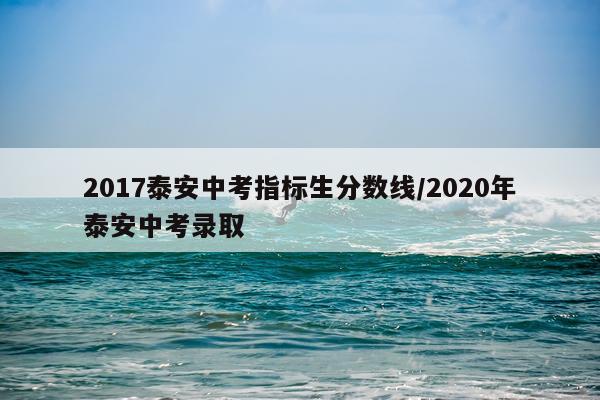 2017泰安中考指标生分数线/2020年泰安中考录取