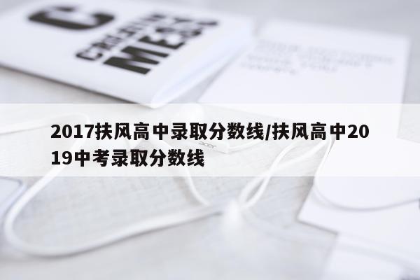 2017扶风高中录取分数线/扶风高中2019中考录取分数线