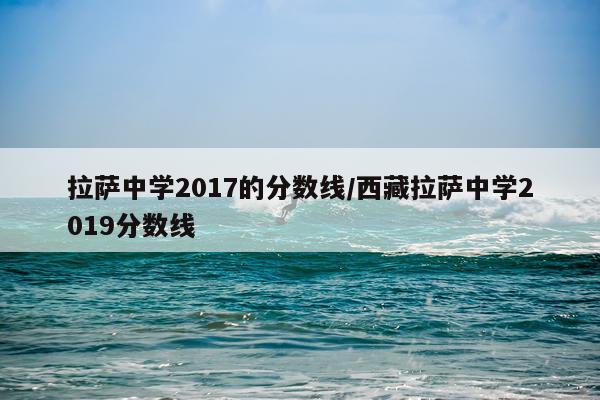 拉萨中学2017的分数线/西藏拉萨中学2019分数线