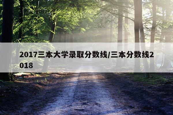 2017三本大学录取分数线/三本分数线2018