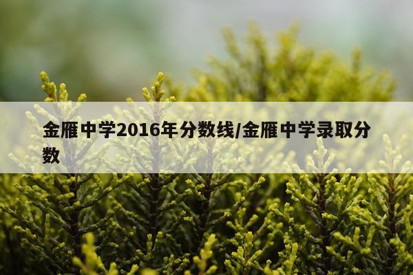 金雁中学2016年分数线/金雁中学录取分数