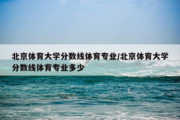 北京体育大学分数线体育专业/北京体育大学分数线体育专业多少