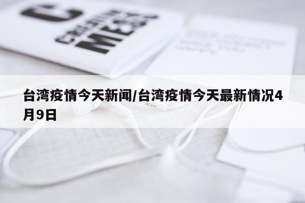 台湾疫情今天新闻/台湾疫情今天最新情况4月9日