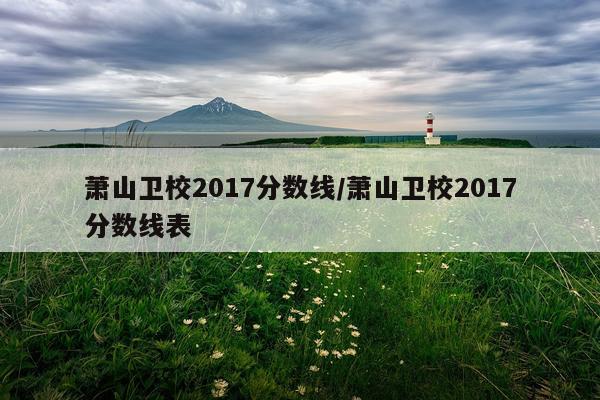 萧山卫校2017分数线/萧山卫校2017分数线表