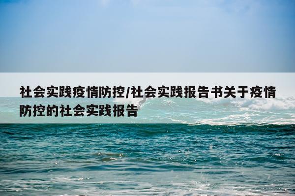 社会实践疫情防控/社会实践报告书关于疫情防控的社会实践报告