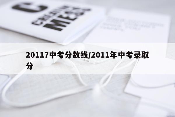 20117中考分数线/2011年中考录取分