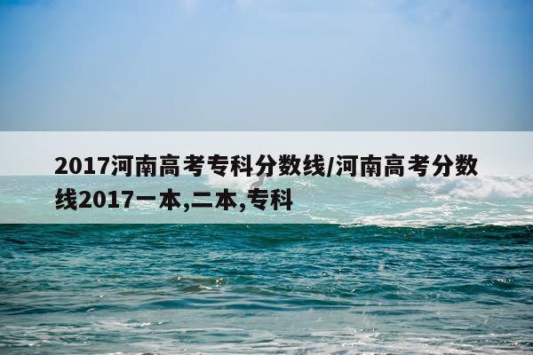 2017河南高考专科分数线/河南高考分数线2017一本,二本,专科