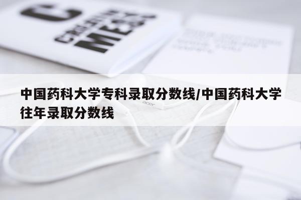 中国药科大学专科录取分数线/中国药科大学往年录取分数线