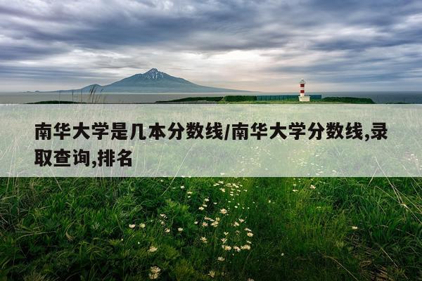 南华大学是几本分数线/南华大学分数线,录取查询,排名