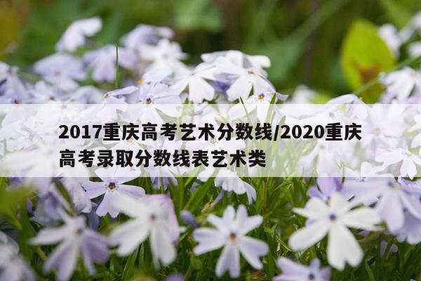2017重庆高考艺术分数线/2020重庆高考录取分数线表艺术类