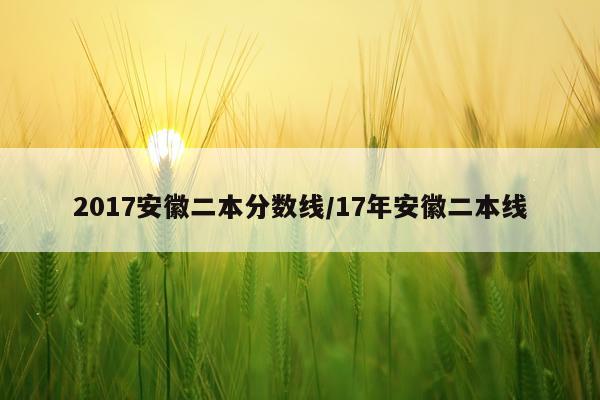 2017安徽二本分数线/17年安徽二本线
