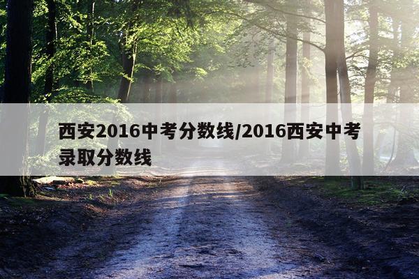 西安2016中考分数线/2016西安中考录取分数线