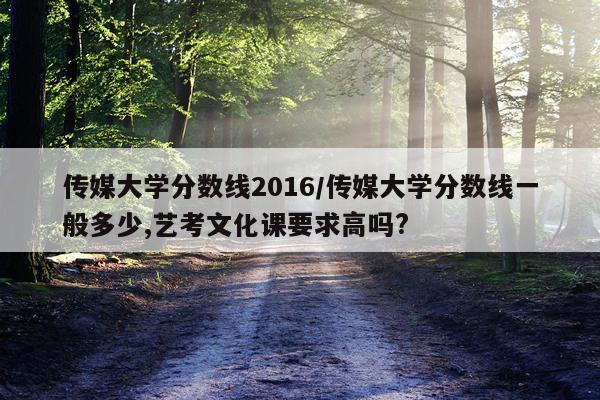 传媒大学分数线2016/传媒大学分数线一般多少,艺考文化课要求高吗?