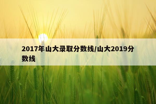 2017年山大录取分数线/山大2019分数线