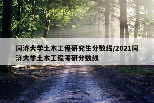 同济大学土木工程研究生分数线/2021同济大学土木工程考研分数线