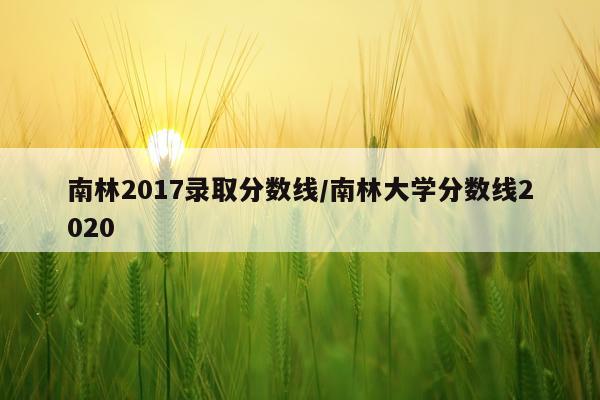 南林2017录取分数线/南林大学分数线2020
