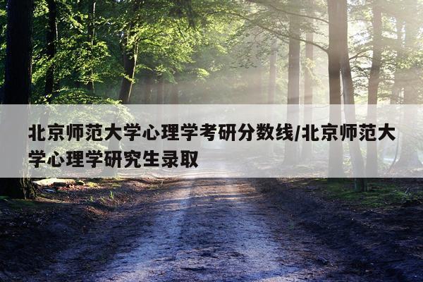 北京师范大学心理学考研分数线/北京师范大学心理学研究生录取