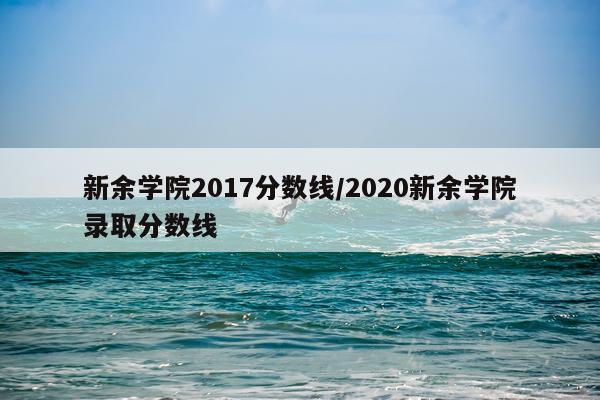 新余学院2017分数线/2020新余学院录取分数线