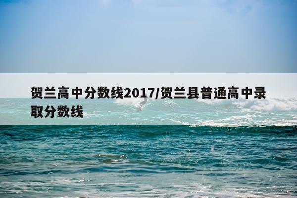 贺兰高中分数线2017/贺兰县普通高中录取分数线