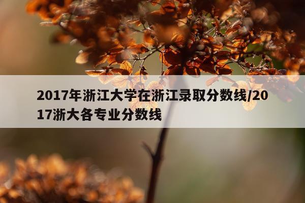 2017年浙江大学在浙江录取分数线/2017浙大各专业分数线