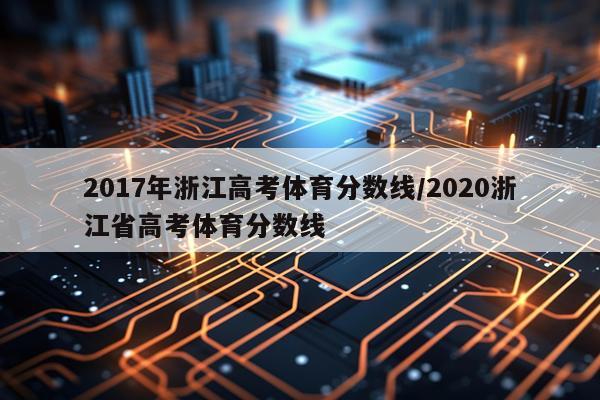2017年浙江高考体育分数线/2020浙江省高考体育分数线