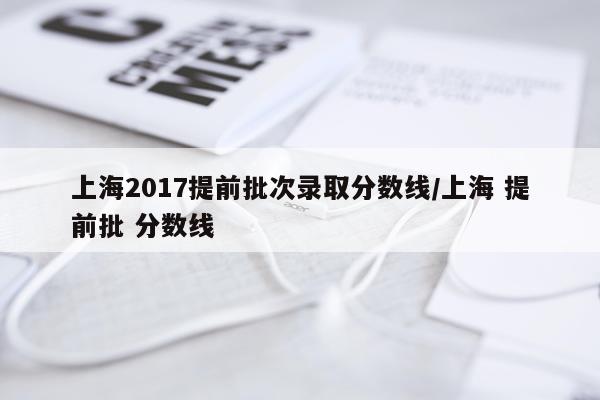 上海2017提前批次录取分数线/上海 提前批 分数线