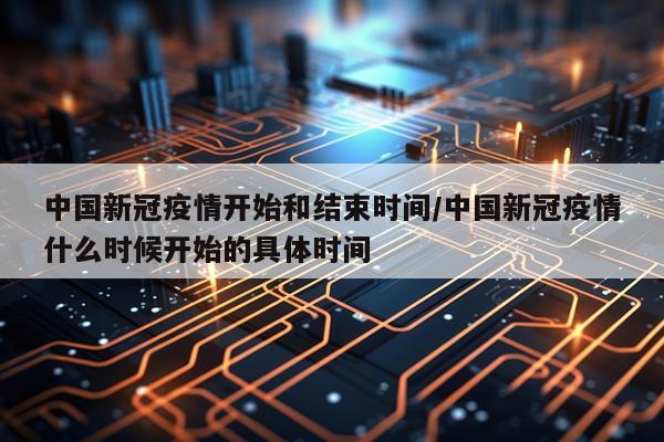 中国新冠疫情开始和结束时间/中国新冠疫情什么时候开始的具体时间
